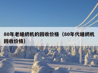 80年老缝纫机的回收价格（80年代缝纫机回收价格）