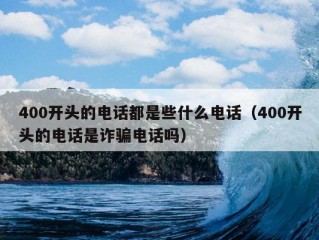 400开头的电话都是些什么电话（400开头的电话是诈骗电话吗）