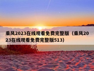 乘风2023在线观看免费完整版（乘风2023在线观看免费完整版513）