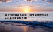 端午节放假几天2023（端午节放假几天2023是法定节假日吗）