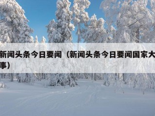 新闻头条今日要闻（新闻头条今日要闻国家大事）