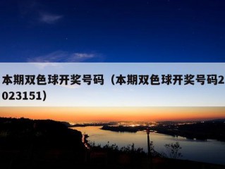 本期双色球开奖号码（本期双色球开奖号码2023151）