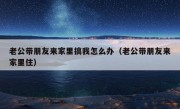 老公带朋友来家里搞我怎么办（老公带朋友来家里住）