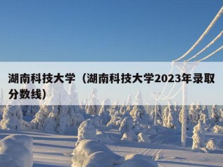 湖南科技大学（湖南科技大学2023年录取分数线）