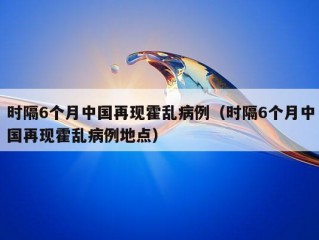 时隔6个月中国再现霍乱病例（时隔6个月中国再现霍乱病例地点）