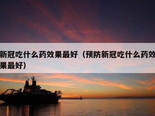 新冠吃什么药效果最好（预防新冠吃什么药效果最好）