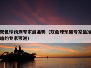 双色球预测专家最准确（双色球预测专家最准确的专家预测）