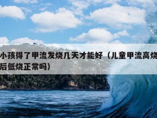 小孩得了甲流发烧几天才能好（儿童甲流高烧后低烧正常吗）