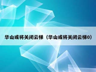 华山或将关闭云梯（华山或将关闭云梯0）