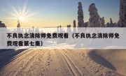 不良执念清除师免费观看（不良执念清除师免费观看第七集）