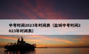 中考时间2023年时间表（盐城中考时间2023年时间表）