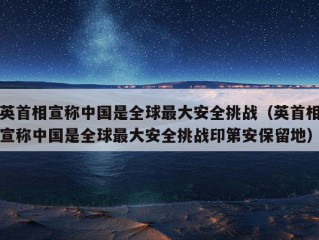 英首相宣称中国是全球最大安全挑战（英首相宣称中国是全球最大安全挑战印第安保留地）