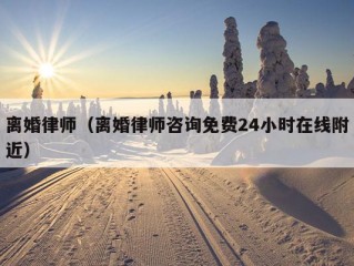 离婚律师（离婚律师咨询免费24小时在线附近）