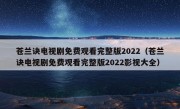 苍兰诀电视剧免费观看完整版2022（苍兰诀电视剧免费观看完整版2022影视大全）