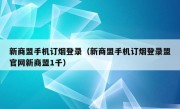 新商盟手机订烟登录（新商盟手机订烟登录盟官网新商盟1千）