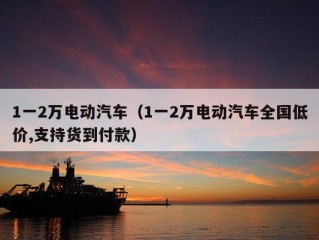 1一2万电动汽车（1一2万电动汽车全国低价,支持货到付款）