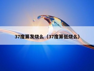 37度算发烧么（37度算低烧么）