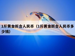 1斤黄金折合人民币（1斤黄金折合人民币多少钱）