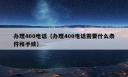 办理400电话（办理400电话需要什么条件和手续）