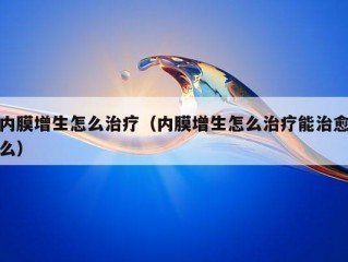 内膜增生怎么治疗（内膜增生怎么治疗能治愈么）