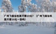 广州飞曼谷机票只要10元？（广州飞曼谷机票只要10元一张吗）