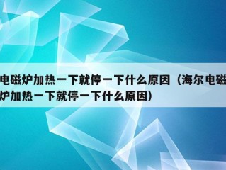 电磁炉加热一下就停一下什么原因（海尔电磁炉加热一下就停一下什么原因）