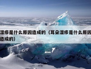 湿疹是什么原因造成的（耳朵湿疹是什么原因造成的）