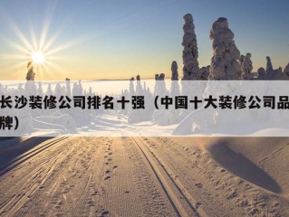 长沙装修公司排名十强（中国十大装修公司品牌）