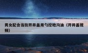 男女配合当街开井盖用勺挖地沟油（开井盖视频）