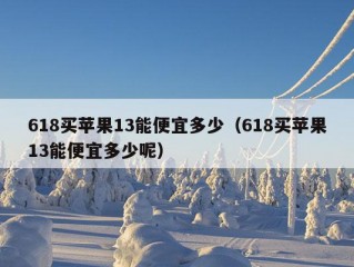 618买苹果13能便宜多少（618买苹果13能便宜多少呢）