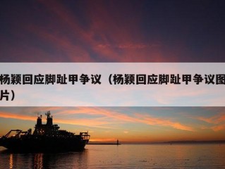 杨颖回应脚趾甲争议（杨颖回应脚趾甲争议图片）