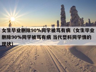 女生毕业删除90%同学被骂有病（女生毕业删除90%同学被骂有病 当代塑料同学情的现状）