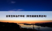 日常怎样治疗早射（男性健康免费咨询）