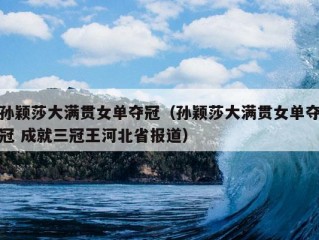 孙颖莎大满贯女单夺冠（孙颖莎大满贯女单夺冠 成就三冠王河北省报道）