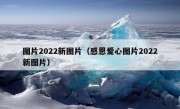 图片2022新图片（感恩爱心图片2022新图片）