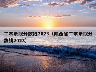 二本录取分数线2023（陕西省二本录取分数线2023）