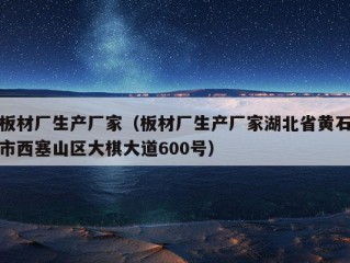 板材厂生产厂家（板材厂生产厂家湖北省黄石市西塞山区大棋大道600号）