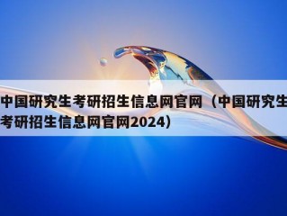 中国研究生考研招生信息网官网（中国研究生考研招生信息网官网2024）