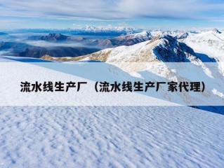 流水线生产厂（流水线生产厂家代理）