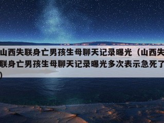 山西失联身亡男孩生母聊天记录曝光（山西失联身亡男孩生母聊天记录曝光多次表示急死了）