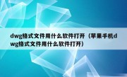 dwg格式文件用什么软件打开（苹果手机dwg格式文件用什么软件打开）