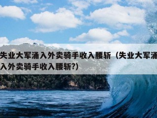 失业大军涌入外卖骑手收入腰斩（失业大军涌入外卖骑手收入腰斩?）