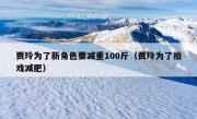 贾玲为了新角色要减重100斤（贾玲为了拍戏减肥）