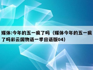 媒体:今年的五一疯了吗（媒体今年的五一疯了吗彩云国物语一季日语版04）