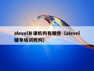 alevel补课机构有哪些（alevel辅导培训机构）