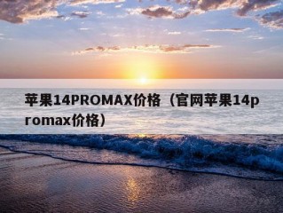 苹果14PROMAX价格（官网苹果14promax价格）