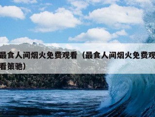 最食人间烟火免费观看（最食人间烟火免费观看策驰）