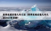 世界无烟日是几月几日（世界无烟日是几月几日2023年主题）