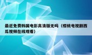 最近免费韩国电影高清版无吗（樱桃电视剧西瓜视频在线观看）