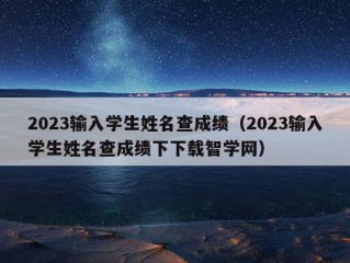 2023输入学生姓名查成绩（2023输入学生姓名查成绩下下载智学网）